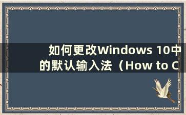 如何更改Windows 10中的默认输入法（How to Change the default input method in Windows 10）